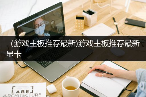 （游戏主板推荐最新)游戏主板推荐最新显卡