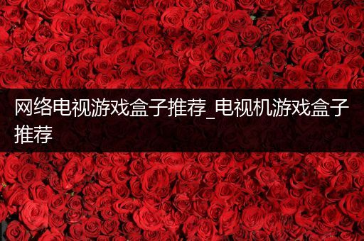 网络电视游戏盒子推荐_电视机游戏盒子推荐
