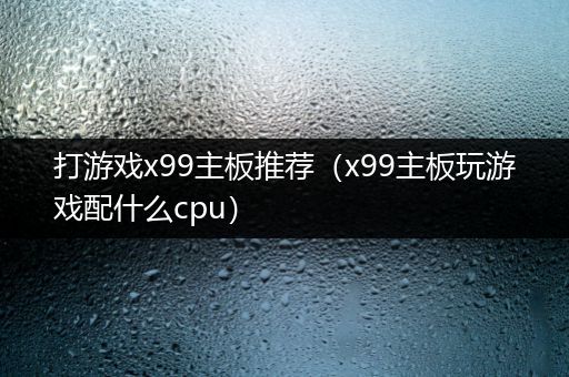 打游戏x99主板推荐（x99主板玩游戏配什么cpu）