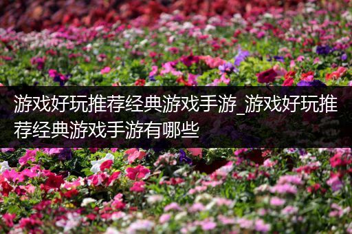 游戏好玩推荐经典游戏手游_游戏好玩推荐经典游戏手游有哪些