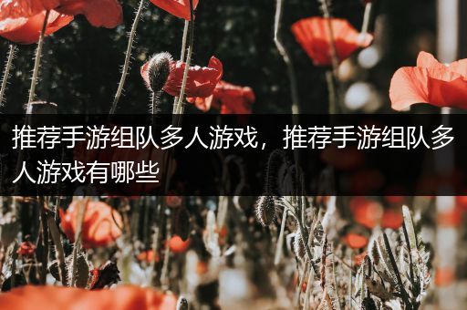 推荐手游组队多人游戏，推荐手游组队多人游戏有哪些