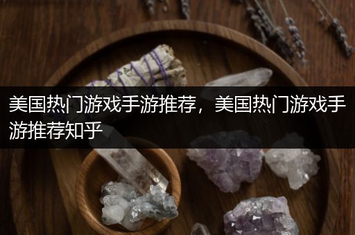 美国热门游戏手游推荐，美国热门游戏手游推荐知乎