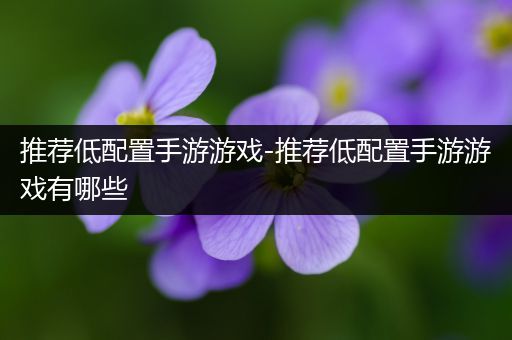 推荐低配置手游游戏-推荐低配置手游游戏有哪些