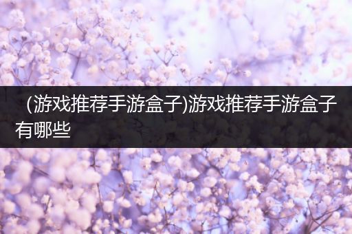 （游戏推荐手游盒子)游戏推荐手游盒子有哪些