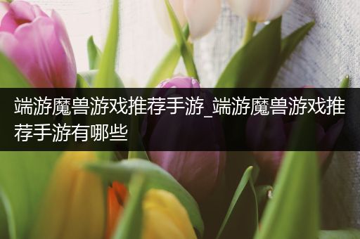 端游魔兽游戏推荐手游_端游魔兽游戏推荐手游有哪些