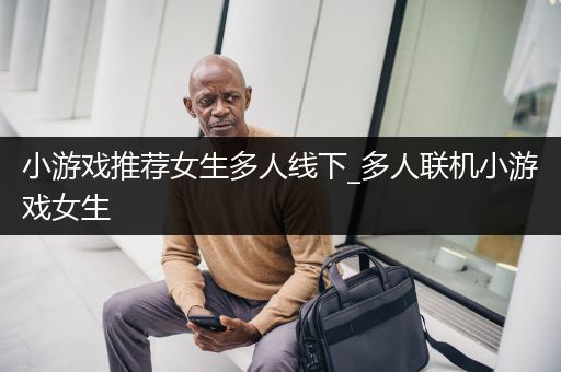 小游戏推荐女生多人线下_多人联机小游戏女生