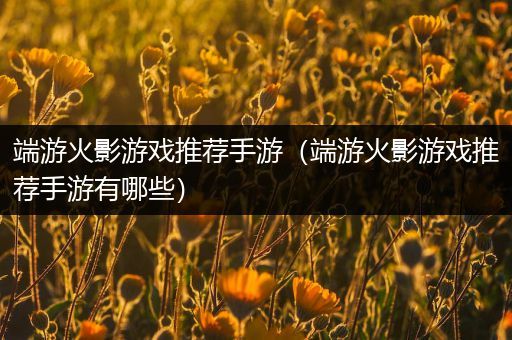 端游火影游戏推荐手游（端游火影游戏推荐手游有哪些）