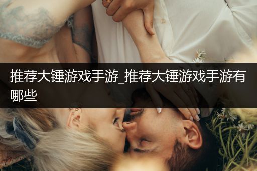推荐大锤游戏手游_推荐大锤游戏手游有哪些