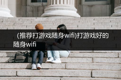 （推荐打游戏随身wifi)打游戏好的随身wifi