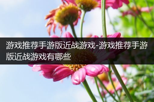 游戏推荐手游版近战游戏-游戏推荐手游版近战游戏有哪些