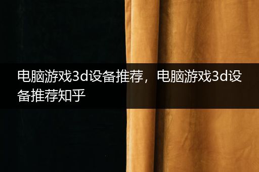 电脑游戏3d设备推荐，电脑游戏3d设备推荐知乎