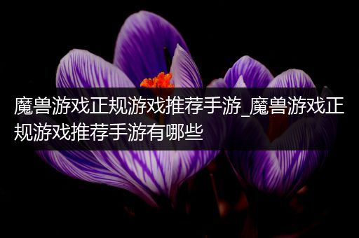 魔兽游戏正规游戏推荐手游_魔兽游戏正规游戏推荐手游有哪些