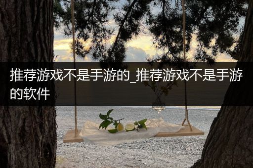 推荐游戏不是手游的_推荐游戏不是手游的软件