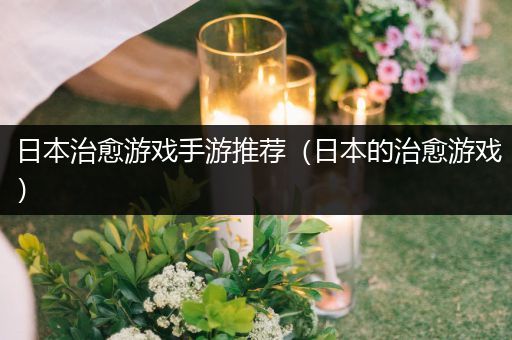 日本治愈游戏手游推荐（日本的治愈游戏）