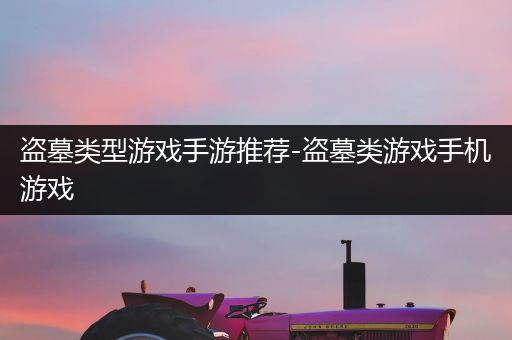 盗墓类型游戏手游推荐-盗墓类游戏手机游戏