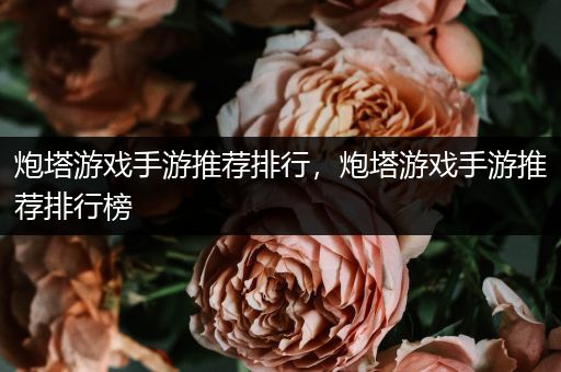 炮塔游戏手游推荐排行，炮塔游戏手游推荐排行榜