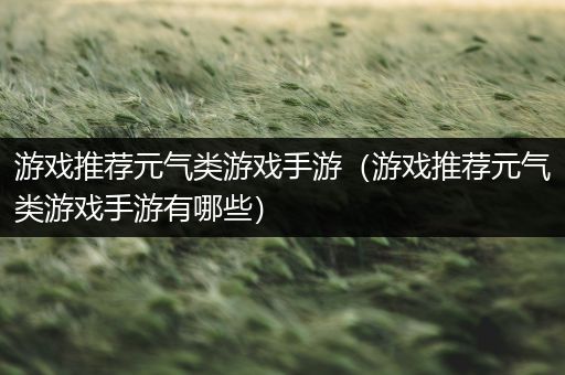 游戏推荐元气类游戏手游（游戏推荐元气类游戏手游有哪些）