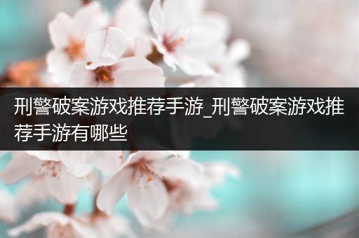 刑警破案游戏推荐手游_刑警破案游戏推荐手游有哪些
