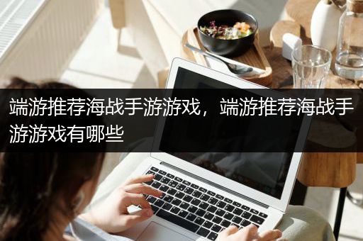 端游推荐海战手游游戏，端游推荐海战手游游戏有哪些