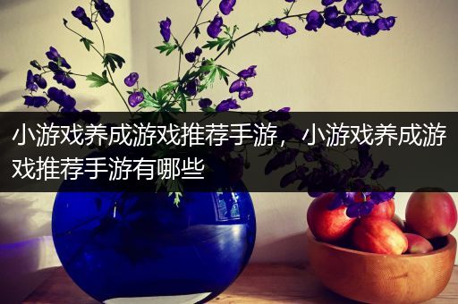 小游戏养成游戏推荐手游，小游戏养成游戏推荐手游有哪些