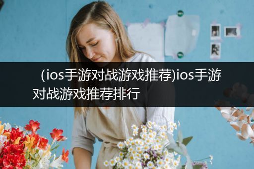 （ios手游对战游戏推荐)ios手游对战游戏推荐排行