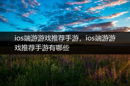 ios端游游戏推荐手游，ios端游游戏推荐手游有哪些
