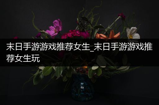 末日手游游戏推荐女生_末日手游游戏推荐女生玩