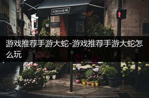 游戏推荐手游大蛇-游戏推荐手游大蛇怎么玩