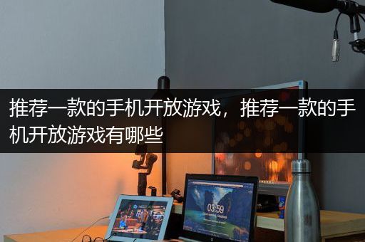 推荐一款的手机开放游戏，推荐一款的手机开放游戏有哪些