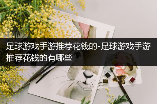 足球游戏手游推荐花钱的-足球游戏手游推荐花钱的有哪些