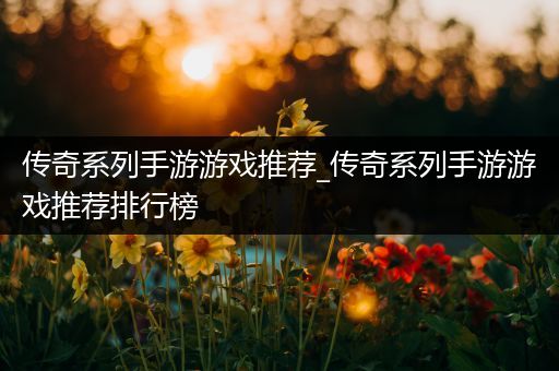 传奇系列手游游戏推荐_传奇系列手游游戏推荐排行榜