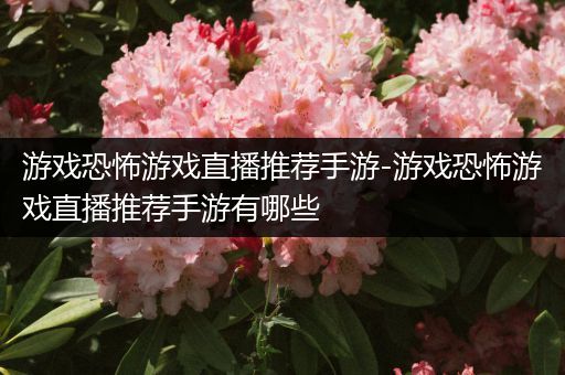 游戏恐怖游戏直播推荐手游-游戏恐怖游戏直播推荐手游有哪些