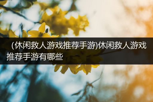 （休闲救人游戏推荐手游)休闲救人游戏推荐手游有哪些