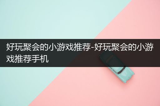 好玩聚会的小游戏推荐-好玩聚会的小游戏推荐手机