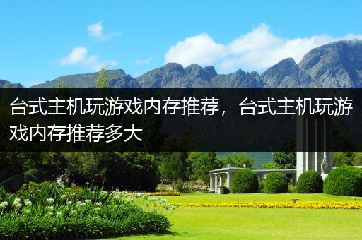台式主机玩游戏内存推荐，台式主机玩游戏内存推荐多大