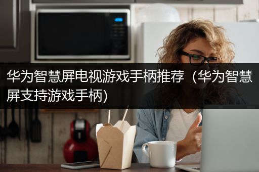 华为智慧屏电视游戏手柄推荐（华为智慧屏支持游戏手柄）