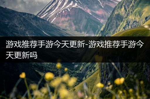 游戏推荐手游今天更新-游戏推荐手游今天更新吗