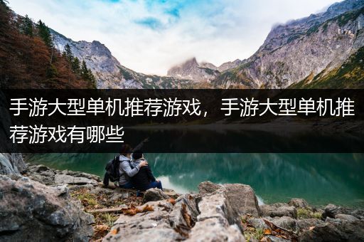 手游大型单机推荐游戏，手游大型单机推荐游戏有哪些