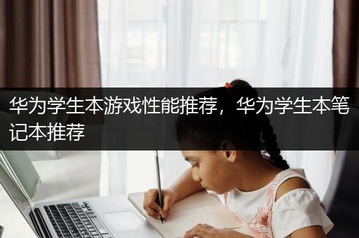 华为学生本游戏性能推荐，华为学生本笔记本推荐