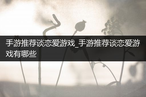 手游推荐谈恋爱游戏_手游推荐谈恋爱游戏有哪些