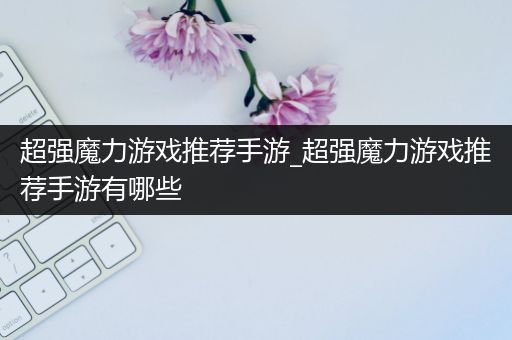 超强魔力游戏推荐手游_超强魔力游戏推荐手游有哪些