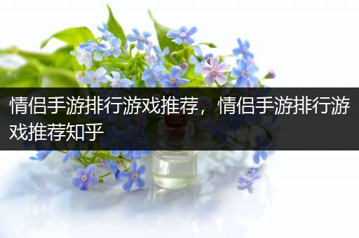 情侣手游排行游戏推荐，情侣手游排行游戏推荐知乎