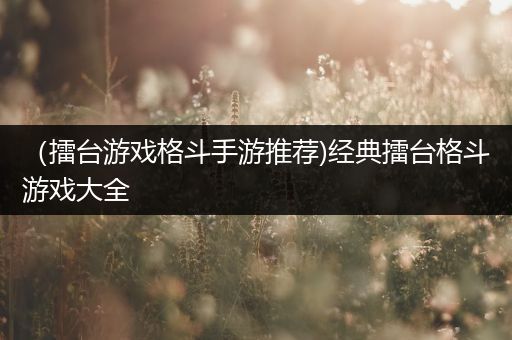 （擂台游戏格斗手游推荐)经典擂台格斗游戏大全