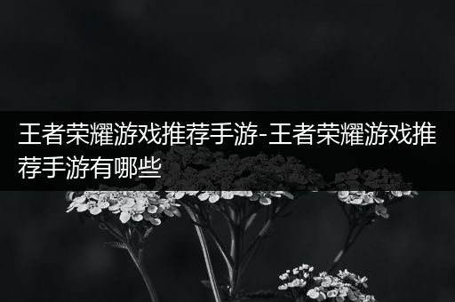 王者荣耀游戏推荐手游-王者荣耀游戏推荐手游有哪些