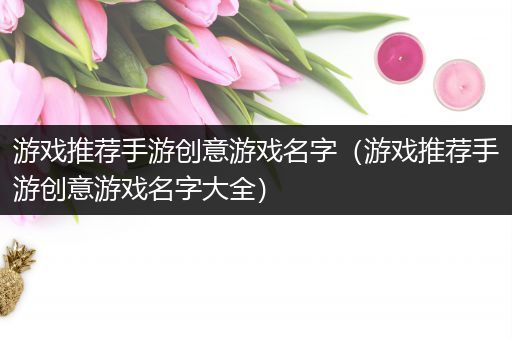 游戏推荐手游创意游戏名字（游戏推荐手游创意游戏名字大全）