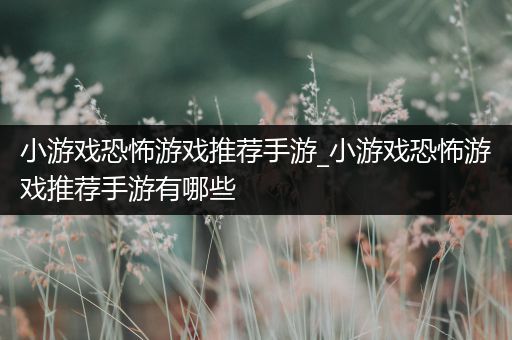 小游戏恐怖游戏推荐手游_小游戏恐怖游戏推荐手游有哪些