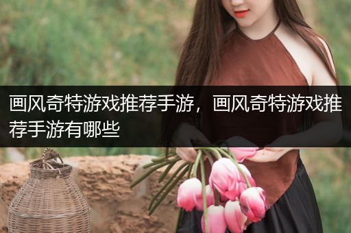画风奇特游戏推荐手游，画风奇特游戏推荐手游有哪些