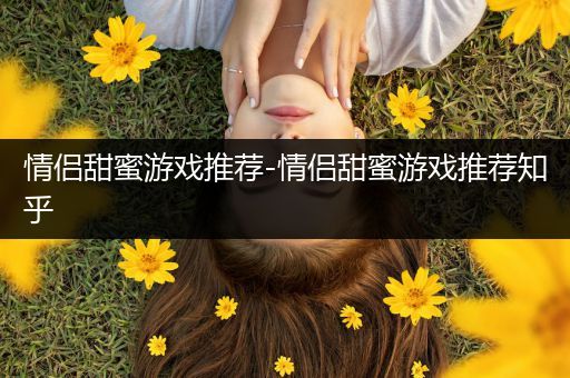 情侣甜蜜游戏推荐-情侣甜蜜游戏推荐知乎
