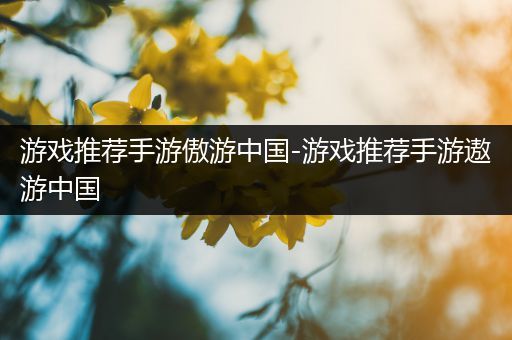 游戏推荐手游傲游中国-游戏推荐手游遨游中国