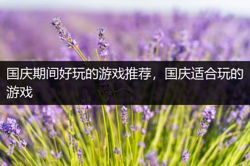 国庆期间好玩的游戏推荐，国庆适合玩的游戏